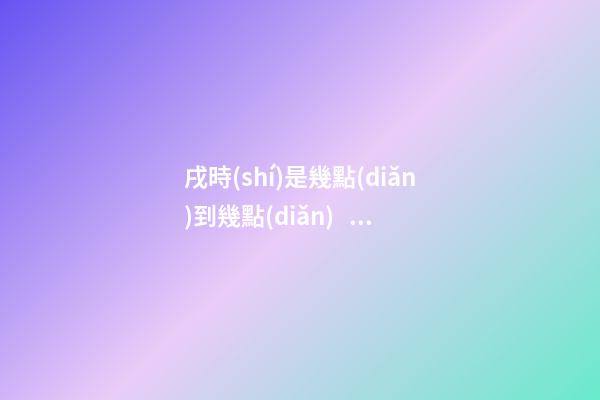 戌時(shí)是幾點(diǎn)到幾點(diǎn)，戌時(shí)出生的人命運(yùn)